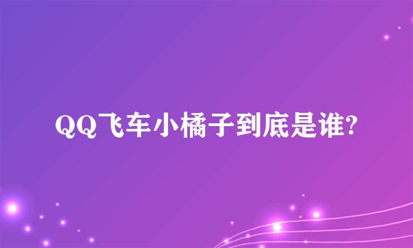 QQ飞车小橘子到底是谁?