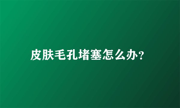 皮肤毛孔堵塞怎么办？