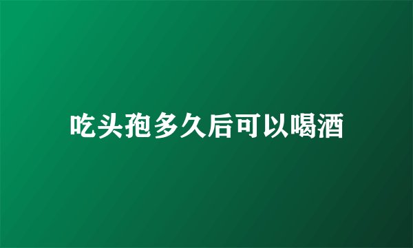 吃头孢多久后可以喝酒