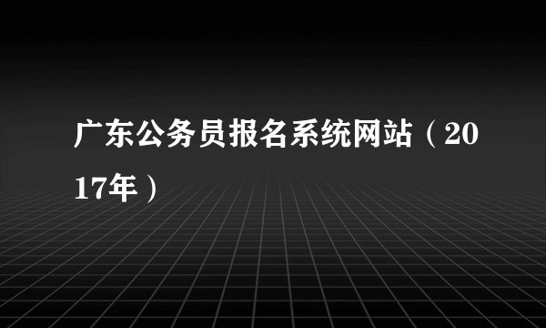 广东公务员报名系统网站（2017年）