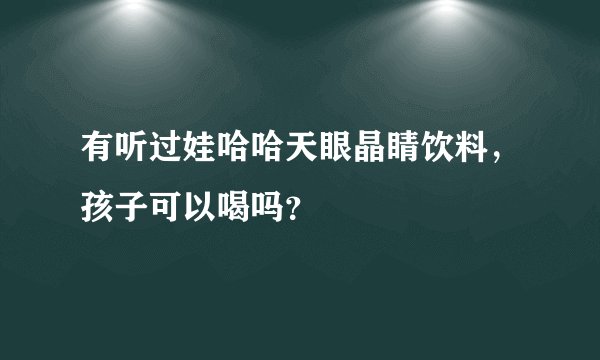 有听过娃哈哈天眼晶睛饮料，孩子可以喝吗？