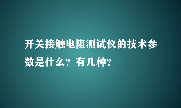 开关接触电阻测试仪的技术参数是什么？有几种？