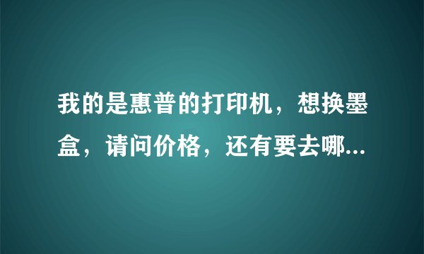 我的是惠普的打印机，想换墨盒，请问价格，还有要去哪买啊？我是济宁的。