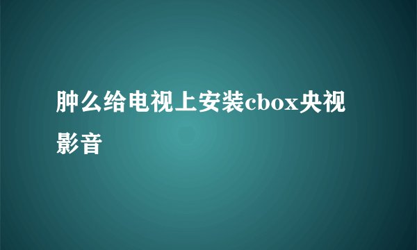 肿么给电视上安装cbox央视影音