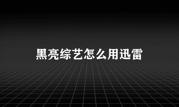 黑亮综艺怎么用迅雷
