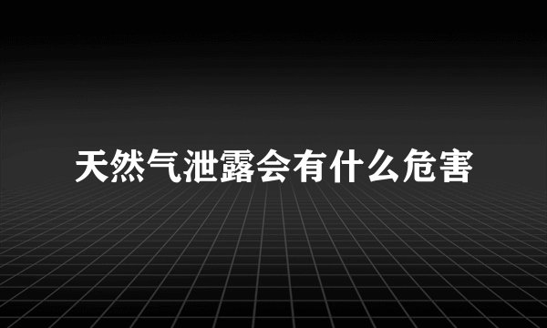 天然气泄露会有什么危害