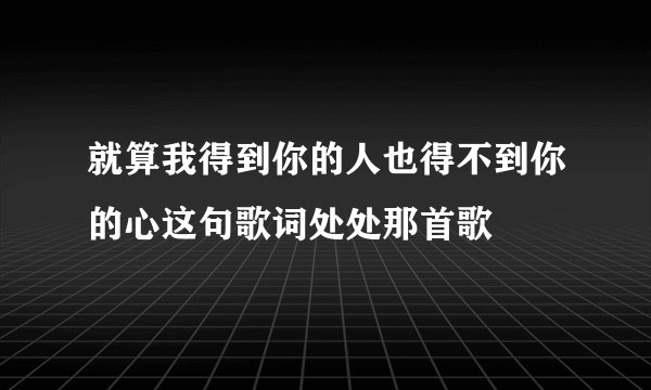 就算我得到你的人也得不到你的心这句歌词处处那首歌