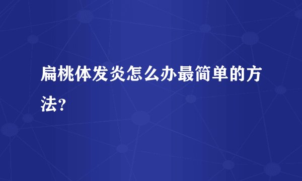 扁桃体发炎怎么办最简单的方法？