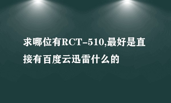 求哪位有RCT-510,最好是直接有百度云迅雷什么的