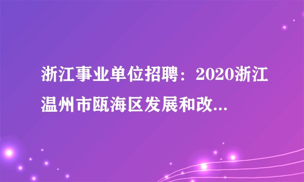 浙江事业单位招聘：2020浙江温州市瓯海区发展和改革局招聘2人公告