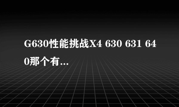 G630性能挑战X4 630 631 640那个有得PK啊？ 是不是G630好过X4 631？