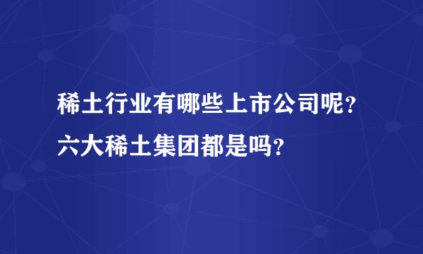 稀土行业有哪些上市公司呢？六大稀土集团都是吗？