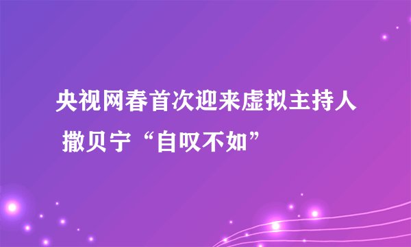 央视网春首次迎来虚拟主持人 撒贝宁“自叹不如”