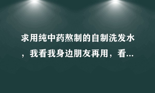 求用纯中药熬制的自制洗发水，我看我身边朋友再用，看着效果还不错的样子，有没有朋友用过的，效果怎么样