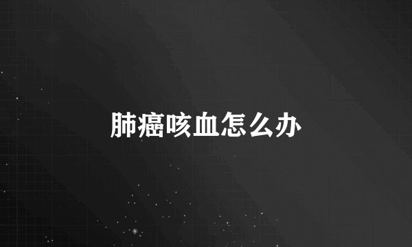 肺癌咳血怎么办