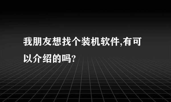我朋友想找个装机软件,有可以介绍的吗?