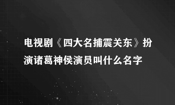电视剧《四大名捕震关东》扮演诸葛神侯演员叫什么名字