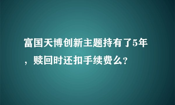 富国天博创新主题持有了5年，赎回时还扣手续费么？