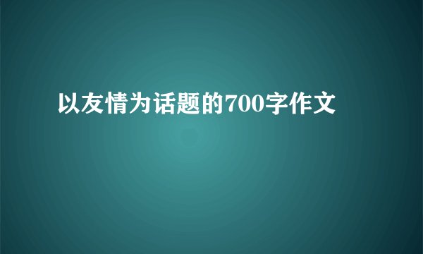以友情为话题的700字作文