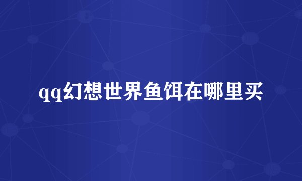 qq幻想世界鱼饵在哪里买