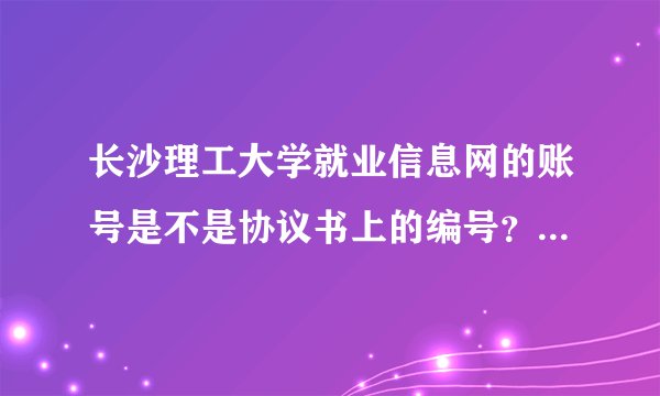 长沙理工大学就业信息网的账号是不是协议书上的编号？ 初始密码是什么