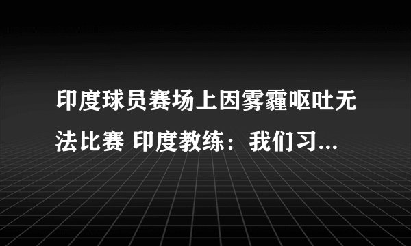 印度球员赛场上因雾霾呕吐无法比赛 印度教练：我们习惯雾霾环境