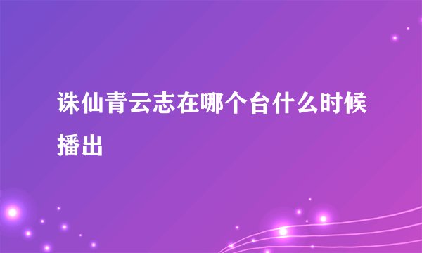 诛仙青云志在哪个台什么时候播出