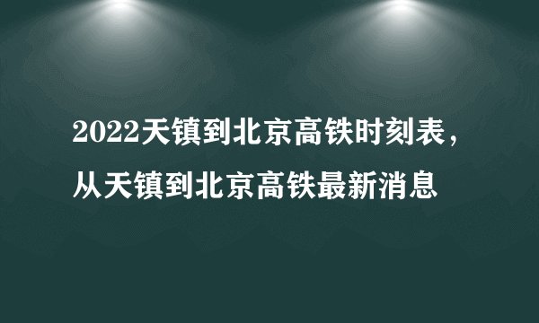 2022天镇到北京高铁时刻表，从天镇到北京高铁最新消息