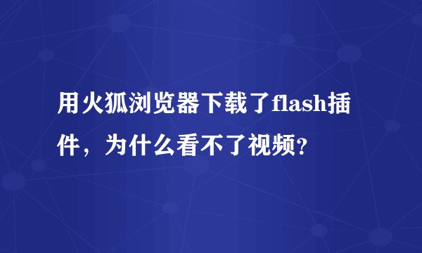 用火狐浏览器下载了flash插件,为什么看不了视频?