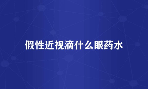 假性近视滴什么眼药水