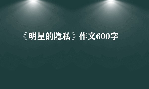 《明星的隐私》作文600字