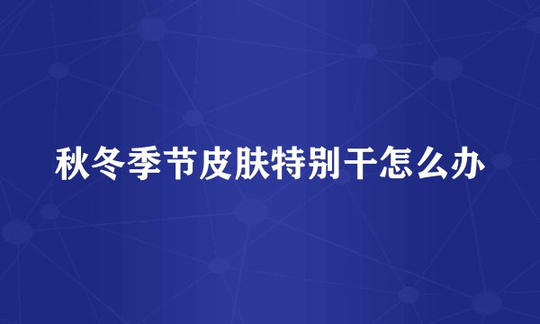 秋冬季节皮肤特别干怎么办