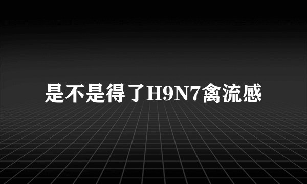 是不是得了H9N7禽流感