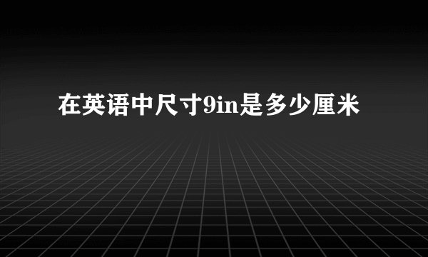 在英语中尺寸9in是多少厘米