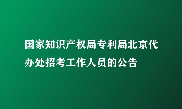 国家知识产权局专利局北京代办处招考工作人员的公告