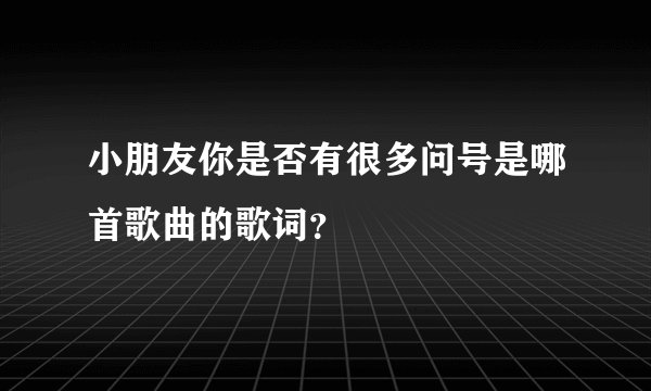 小朋友你是否有很多问号是哪首歌曲的歌词？