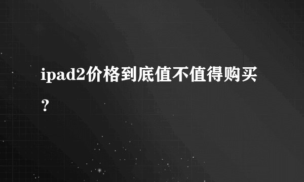 ipad2价格到底值不值得购买？