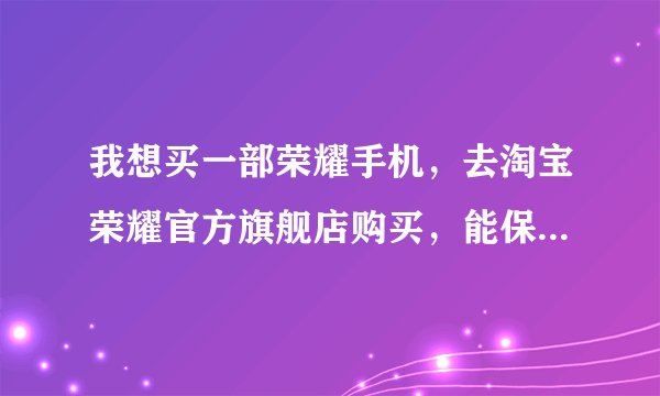 我想买一部荣耀手机，去淘宝荣耀官方旗舰店购买，能保证我买到正品行货吗？
