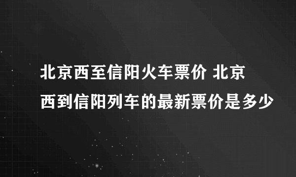 北京西至信阳火车票价 北京西到信阳列车的最新票价是多少