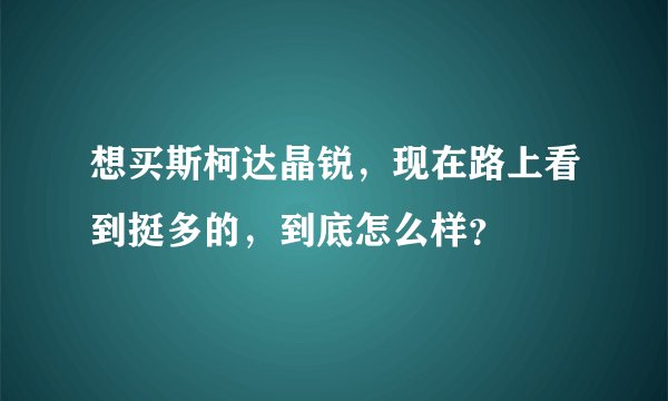 想买斯柯达晶锐，现在路上看到挺多的，到底怎么样？