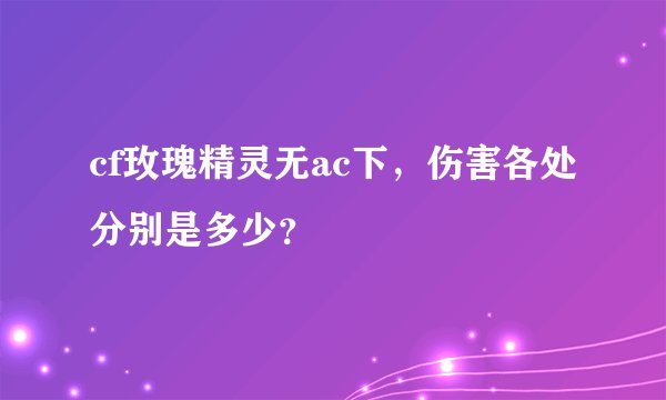 cf玫瑰精灵无ac下，伤害各处分别是多少？