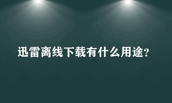 迅雷离线下载有什么用途？