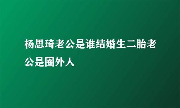杨思琦老公是谁结婚生二胎老公是圈外人