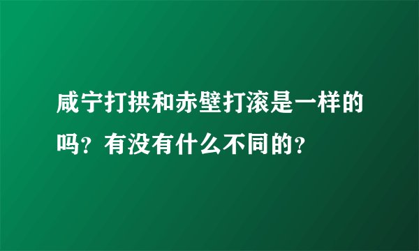 咸宁打拱和赤壁打滚是一样的吗？有没有什么不同的？