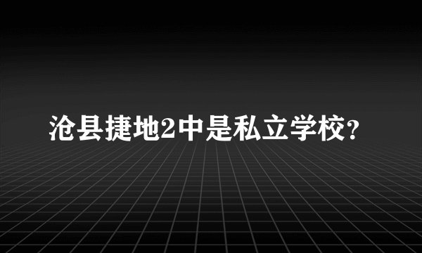 沧县捷地2中是私立学校？