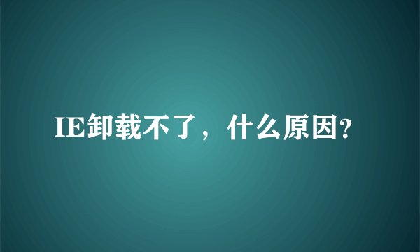 IE卸载不了，什么原因？