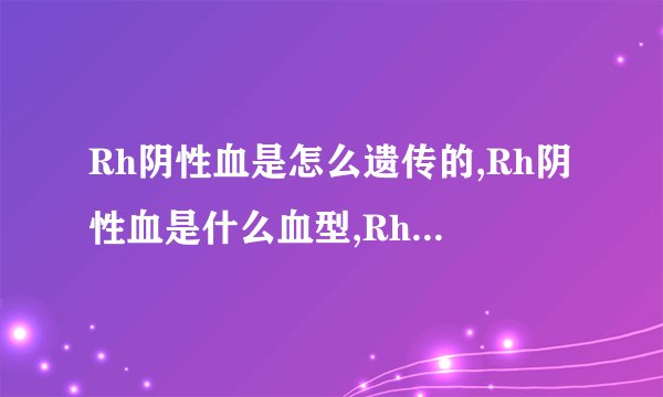 Rh阴性血是怎么遗传的,Rh阴性血是什么血型,Rh阴性血有什么特点,Rh阴性血能不能怀孕