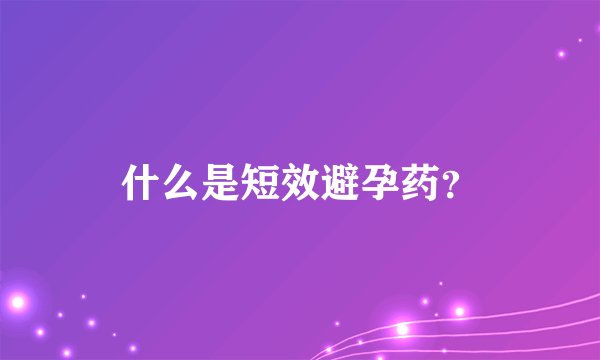 什么是短效避孕药？