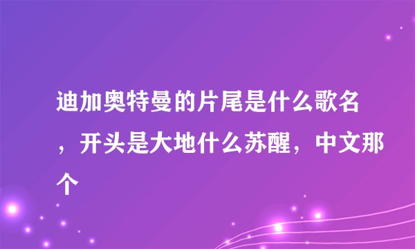 迪加奥特曼的片尾是什么歌名，开头是大地什么苏醒，中文那个