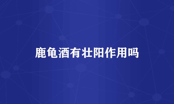 鹿龟酒有壮阳作用吗